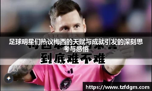 足球明星们热议梅西的天赋与成就引发的深刻思考与感悟